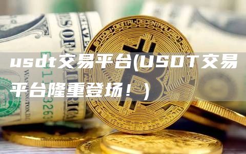 usdt交易平台 - USDT交易平台隆重登场！